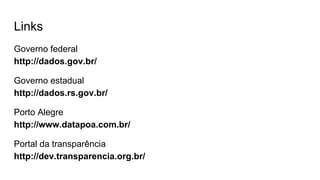 Links
Governo federal
http://dados.gov.br/
Governo estadual
http://dados.rs.gov.br/
Porto Alegre
http://www.datapoa.com.br/
Portal da transparência
http://dev.transparencia.org.br/
 
