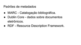 Padrões de metadados
● MARC - Catalogação bibliográfica.
● Dublin Core - dados sobre documentos
eletrônicos.
● RDF - Resource Description Framework.
 