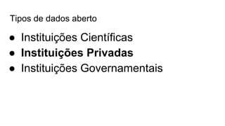 Tipos de dados aberto
● Instituições Científicas
● Instituições Privadas
● Instituições Governamentais
 
