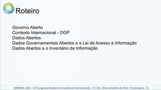 Roteiro 
Governo Aberto 
Contexto Internacional - OGP 
Dados Abertos 
Dados Governamentais Abertos e a Lei de Acesso à Inf...