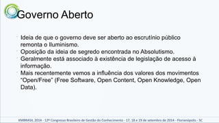 Governo Aberto 
 Ideia de que o governo deve ser aberto ao escrutínio público 
remonta o Iluminismo. 
 Oposição da ideia...