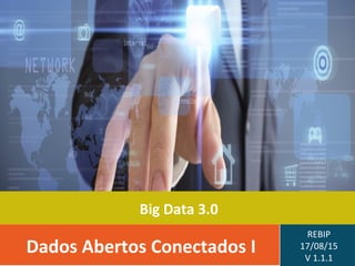 Big Data 3.0
Dados Abertos Conectados I
REBIP
17/08/15
V 1.1.1
 
