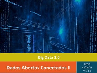 Big Data 3.0
Dados Abertos Conectados II
REBIP
17/08/15
V 1.1.1
 