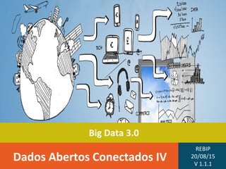 Big Data 3.0
Dados Abertos Conectados IV
REBIP
20/08/15
V 1.1.1
 