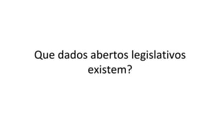 Que dados abertos legislativos
existem?
 