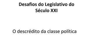Desafios do Legislativo do
Século XXI
O descrédito da classe política
 