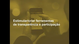 Estimular/criar ferramentas
de transparência e participação
 