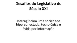Desafios do Legislativo do
Século XXI
Interagir com uma sociedade
hiperconectada, tecnológica e
ávida por informação
 