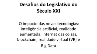 Desafios do Legislativo do
Século XXI
O impacto das novas tecnologias:
inteligência artificial, realidade
aumentada, internet das coisas,
blockchain, realidade virtual (VR) e
Big Data
 