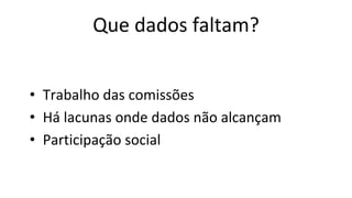 Que dados faltam?
• Trabalho das comissões
• Há lacunas onde dados não alcançam
• Participação social
 
