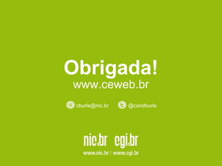 Obrigada!
www.ceweb.br
cburle@nic.br @carolburle
 