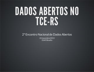 DADOS ABERTOS NO
TCE-RS
2º Encontro Nacional de Dados Abertos
22/novembro/2013
ESAF/Brasília

 
