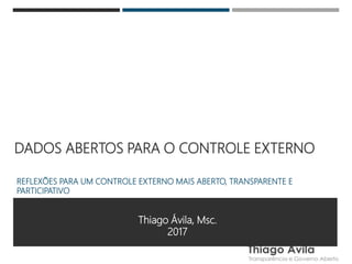 DADOS ABERTOS PARA O CONTROLE EXTERNO
REFLEXÕES PARA UM CONTROLE EXTERNO MAIS ABERTO, TRANSPARENTE E
PARTICIPATIVO
Thiago Ávila, Msc.
2017
 