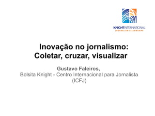 Inovação no jornalismo:
      Coletar, cruzar, visualizar
                 Gustavo Faleiros,
Bolsita Knight - Centro Internacional para Jornalista
                       (ICFJ)
 