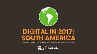 1
DIGITAL IN 2017:
A STUDY OF INTERNET, SOCIAL MEDIA, AND MOBILE USE THROUGHOUT THE REGION
SOUTH AMERICA
 