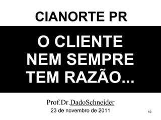 O CLIENTE NEM SEMPRE TEM RAZÃO... Prof.Dr. DadoSchneider 23 de novembro de 2011 CIANORTE PR 