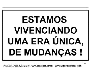 ESTAMOS  VIVENCIANDO UMA ERA ÚNICA, DE MUDANÇAS ! Prof.Dr. DadoSchneider  - www.   dado4314   .com.br - www.twitter.com/dado4314   