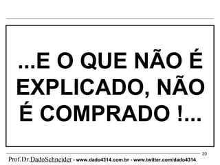 ...E O QUE NÃO É EXPLICADO, NÃO É COMPRADO !... Prof.Dr. DadoSchneider  - www.   dado4314   .com.br - www.twitter.com/dado4314   
