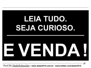 LEIA TUDO. SEJA CURIOSO. E   VENDA   ! Prof.Dr. DadoSchneider  - www.   dado4314   .com.br - www.twitter.com/dado4314   