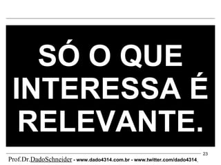 SÓ O QUE INTERESSA É RELEVANTE. Prof.Dr. DadoSchneider  - www.   dado4314   .com.br - www.twitter.com/dado4314   