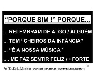 ... RELEMBRAM DE ALGO / ALGUÉM  ... TEM “CHEIROS DA INFÂNCIA” ... “É A NOSSA MÚSICA” .... ME FAZ SENTIR FELIZ / +   FORTE “ PORQUE SIM !” PORQUE... Prof.Dr. DadoSchneider  - www.   dado4314   .com.br - www.twitter.com/dado4314   