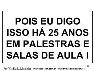 POIS EU DIGO ISSO HÁ 25 ANOS EM PALESTRAS E SALAS DE AULA ! Prof.Dr. DadoSchneider  - www.   dado4314   .com.br - www.twitter.com/dado4314   