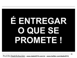 É ENTREGAR O QUE SE PROMETE ! Prof.Dr. DadoSchneider  - www.   dado4314   .com.br - www.twitter.com/dado4314   