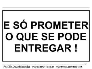 E SÓ PROMETER O QUE SE PODE ENTREGAR ! Prof.Dr. DadoSchneider  - www.   dado4314   .com.br - www.twitter.com/dado4314   