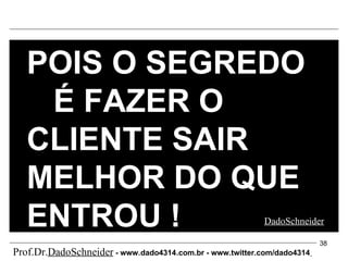 POIS O SEGREDO  É FAZER O CLIENTE SAIR MELHOR DO QUE ENTROU ! DadoSchneider Prof.Dr. DadoSchneider  - www.   dado4314   .com.br - www.twitter.com/dado4314   