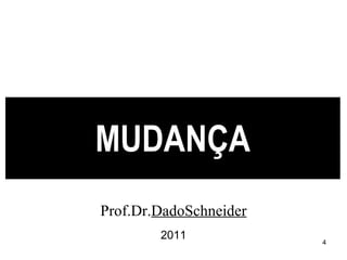 MUDANÇA Prof.Dr. DadoSchneider 2011 