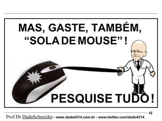 MAS, GASTE, TAMBÉM, “ SOLA   DE   MOUSE”   ! PESQUISE   TUDO   ! Prof.Dr. DadoSchneider  - www.   dado4314   .com.br - www.twitter.com/dado4314   