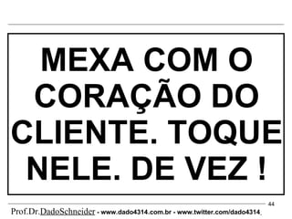 MEXA COM O CORAÇÃO DO CLIENTE. TOQUE NELE. DE VEZ ! Prof.Dr. DadoSchneider  - www.   dado4314   .com.br - www.twitter.com/dado4314   