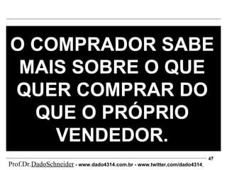 O COMPRADOR SABE MAIS SOBRE O QUE QUER COMPRAR DO QUE O PRÓPRIO VENDEDOR. Prof.Dr. DadoSchneider  - www.   dado4314   .com.br - www.twitter.com/dado4314   