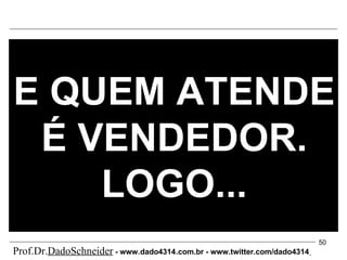 E QUEM ATENDE É VENDEDOR. LOGO... Prof.Dr. DadoSchneider  - www.   dado4314   .com.br - www.twitter.com/dado4314   