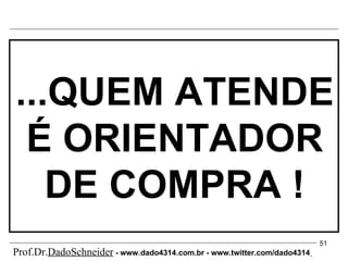 ...QUEM ATENDE É ORIENTADOR DE COMPRA ! Prof.Dr. DadoSchneider  - www.   dado4314   .com.br - www.twitter.com/dado4314   