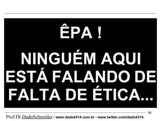 ÊPA ! NINGUÉM AQUI ESTÁ   FALANDO   DE FALTA DE ÉTICA... Prof.Dr. DadoSchneider  - www.   dado4314   .com.br - www.twitter.com/dado4314   