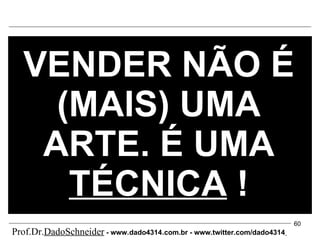 VENDER NÃO É (MAIS) UMA ARTE. É UMA  TÉCNICA  ! Prof.Dr. DadoSchneider  - www.   dado4314   .com.br - www.twitter.com/dado4314   