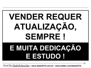 VENDER REQUER ATUALIZAÇÃO, SEMPRE ! E MUITA DEDICAÇÃO E ESTUDO ! Prof.Dr. DadoSchneider  - www.   dado4314   .com.br - www.twitter.com/dado4314   