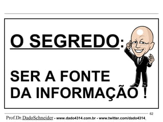 O SEGREDO : SER A FONTE DA INFORMAÇÃO ! Prof.Dr. DadoSchneider  - www.   dado4314   .com.br - www.twitter.com/dado4314   