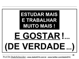 E GOSTAR   ! ...   (DE VERDADE   ... ) ESTUDAR MAIS E TRABALHAR MUITO MAIS ! Prof.Dr. DadoSchneider  - www.   dado4314   .com.br - www.twitter.com/dado4314   