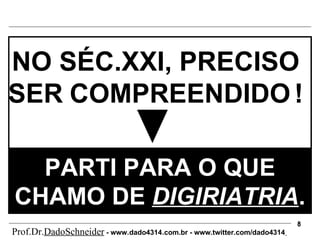 PARTI PARA O QUE CHAMO DE  DIGIRIATRIA . NO SÉC.XXI, PRECISO  SER   COMPREENDIDO   !  Prof.Dr. DadoSchneider  - www.   dado4314   .com.br - www.twitter.com/dado4314   