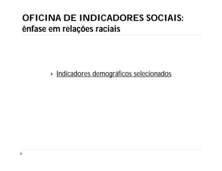 OFICINA DE INDICADORES SOCIAIS:
ênfase em relações raciais



        Indicadores demográficos selecionados
 