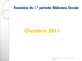 Estatística do 1.º período: Biblioteca Escolar biblioteca escolar_1.º período 2011-2012 (T.Olaio) Outubro 2011 