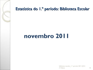 Estatística do 1.º período: Biblioteca Escolar biblioteca escolar_1.º período 2011-2012 (T.Olaio) novembro 2011 