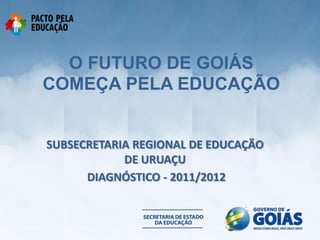 O FUTURO DE GOIÁS
COMEÇA PELA EDUCAÇÃO


SUBSECRETARIA REGIONAL DE EDUCAÇÃO
            DE URUAÇU
      DIAGNÓSTICO - 2011/2012
 