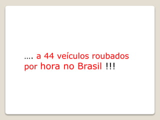 …. a 44 veículos roubados
por hora no Brasil !!!
 