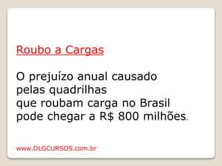 Roubo a Cargas
O prejuízo anual causado
pelas quadrilhas
que roubam carga no Brasil
pode chegar a R$ 800 milhões.
www.DLGCURSOS.com.br
 