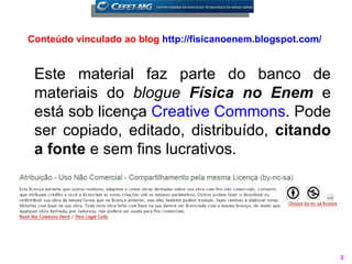 Conteúdo vinculado ao blog http://fisicanoenem.blogspot.com/


 Este material faz parte do banco de
 materiais do blogue Física no Enem e
 está sob licença Creative Commons. Pode
 ser copiado, editado, distribuído, citando
 a fonte e sem fins lucrativos.




                                                               2
 