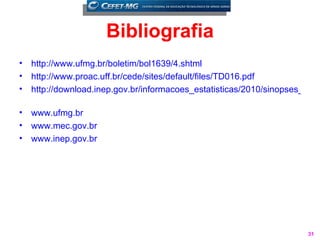 Bibliografia
•   http://www.ufmg.br/boletim/bol1639/4.shtml
•   http://www.proac.uff.br/cede/sites/default/files/TD016.pdf
•   http://download.inep.gov.br/informacoes_estatisticas/2010/sinopses_esta

•   www.ufmg.br
•   www.mec.gov.br
•   www.inep.gov.br




                                                                        31
 
