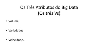 Os Três Atributos do Big Data
(Os três Vs)
• Volume;
• Variedade;
• Velocidade.
 